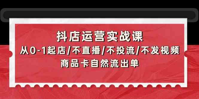 抖店运营实战课：从0-1起店/不直播/不投流/不发视频/商品卡自然流出单-小森之家