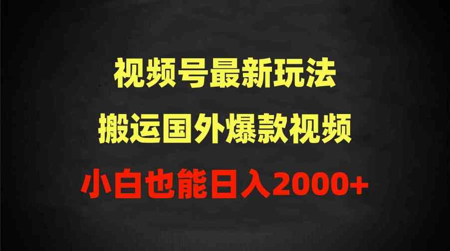（9796期）2024视频号最新玩法，搬运国外爆款视频，100%过原创，小白也能日入2000+-小森之家