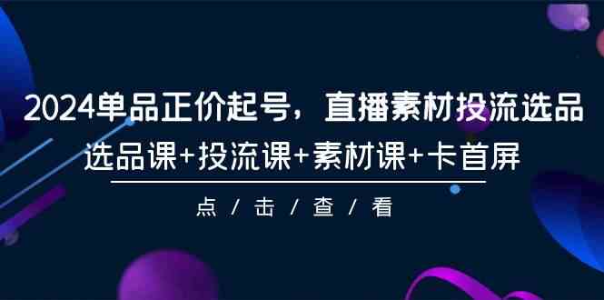 （9718期）2024单品正价起号，直播素材投流选品，选品课+投流课+素材课+卡首屏-101节-小森之家