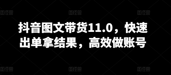 抖音图文带货11.0，快速出单拿结果，高效做账号-小森之家