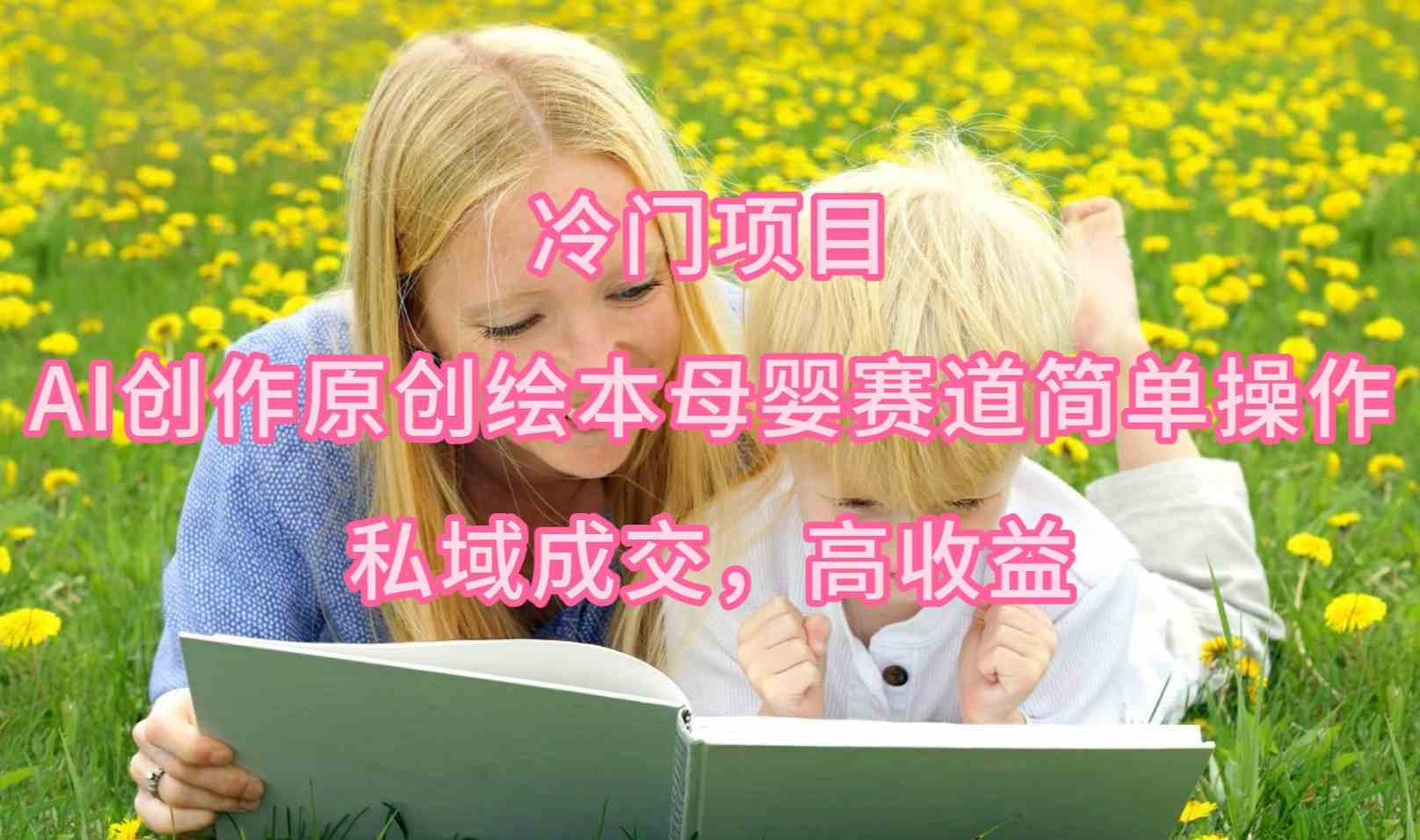 （9726期）冷门项目，AI创作原创绘本母婴赛道简单操作，私域成交，高收益-小森之家