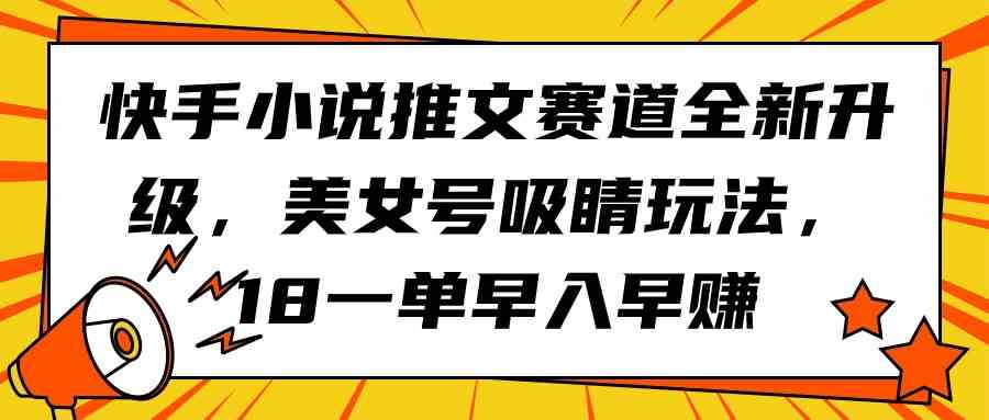 （9776期）快手小说推文赛道全新升级，美女号吸睛玩法，18一单早入早赚-小森之家