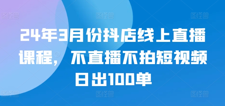 24年3月份抖店线上直播课程，不直播不拍短视频日出100单-小森之家