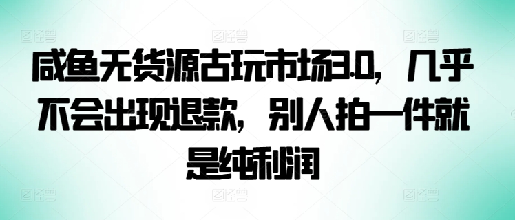 咸鱼无货源古玩市场3.0，几乎不会出现退款，别人拍一件就是纯利润-小森之家
