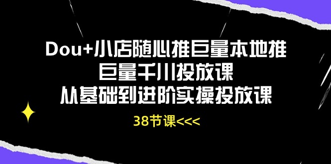 （10852期）Dou+小店随心推巨量本地推巨量千川投放课从基础到进阶实操投放课（38节）-小森之家