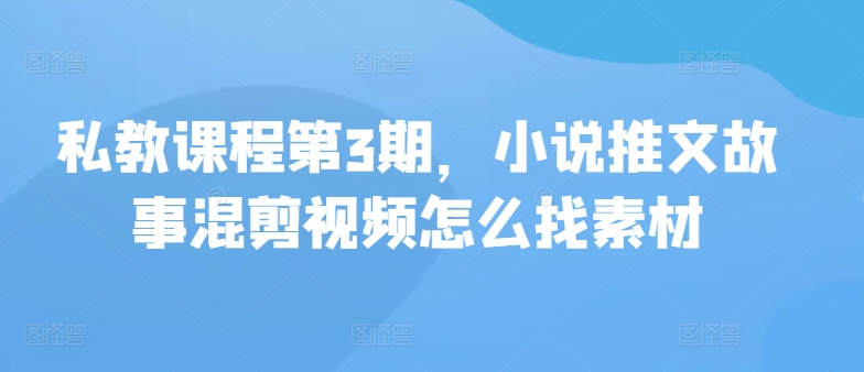 私教课程第3期，小说推文故事混剪视频怎么找素材-小森之家