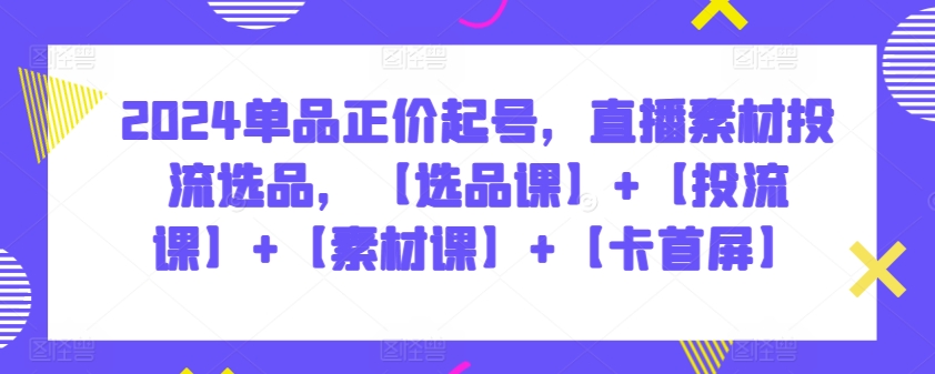 2024单品正价起号，直播素材投流选品，【选品课】+【投流课】+【素材课】+【卡首屏】-小森之家