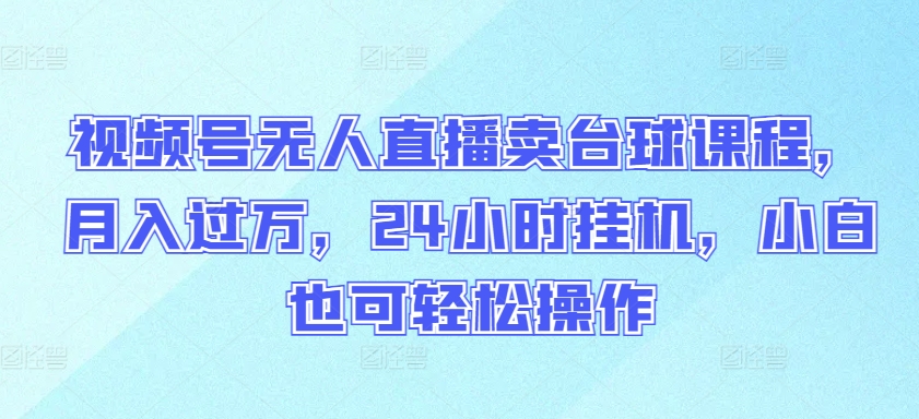 视频号无人直播卖台球课程，月入过万，24小时挂机，小白也可轻松操作-小森之家