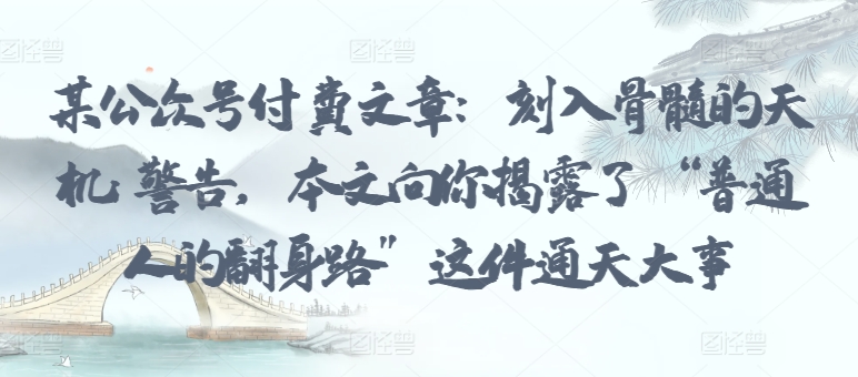 某公众号付费文章：刻入骨髓的天机: 警告，本文向你揭露了 “普通人的翻身路” 这件通天大事-小森之家