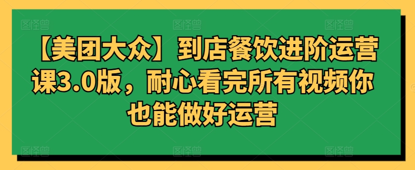 【美团大众】到店餐饮进阶运营课3.0版，耐心看完所有视频你也能做好运营-小森之家