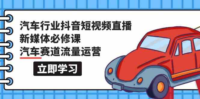 汽车行业抖音短视频直播新媒体必修课，汽车赛道流量运营（118节课）-小森之家