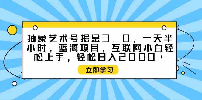 （9711期）抽象艺术号掘金3.0，一天半小时 ，蓝海项目， 互联网小白轻松上手，轻松…-小森之家
