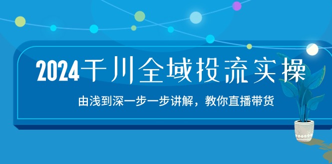 2024千川全域投流精品实操：由谈到深一步一步讲解，教你直播带货（15节）-小森之家