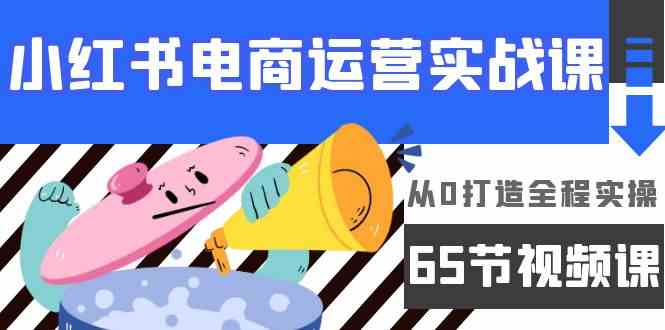 （9724期）小红书电商运营实战课，​从0打造全程实操（65节视频课）-小森之家