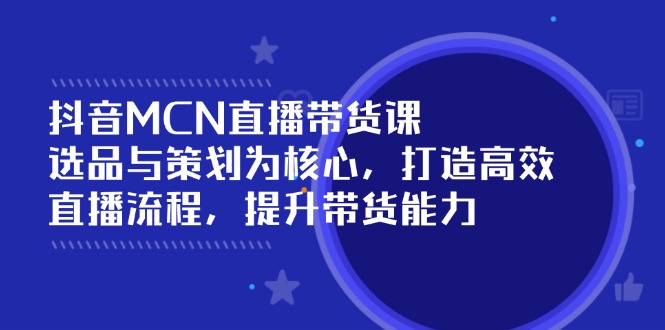 （14343期）抖音MCN直播带货课：选品与策划为核心, 打造高效直播流程, 提升带货能力-小森之家