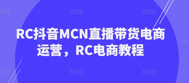 RC抖音MCN直播带货电商运营，RC电商教程-小森之家
