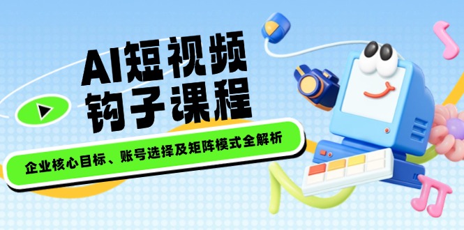 （14266期）AI短视频钩子课程，企业核心目标、账号选择及矩阵模式全解析-小森之家
