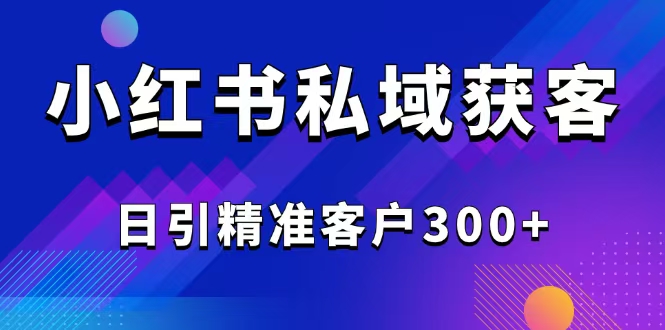 （14304期）2025最新小红书平台引流获客截流自热玩法讲解，日引精准客户300+-小森之家
