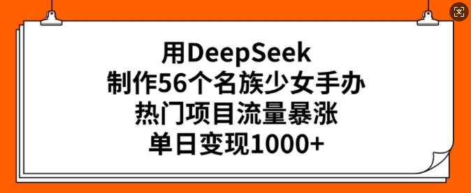 用DeepSeek制作56个名族少女手办，热门项目流量暴涨，单日变现多张-小森之家