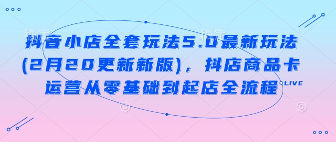 抖音小店全套玩法5.0最新玩法(2月20更新新版)，抖店商品卡运营从零基础到起店全流程-小森之家