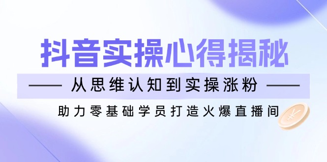 （14344期）抖音实战心得揭秘，从思维认知到实操涨粉，助力零基础学员打造火爆直播间-小森之家