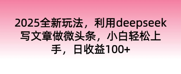 2025全新玩法，利用deepseek写文章做微头条，小白轻松上手，日收益100+-小森之家