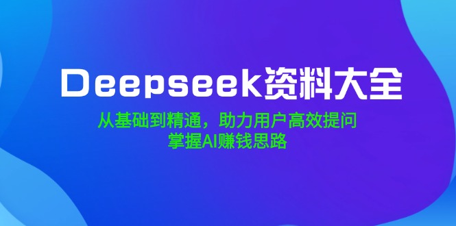 （14331期）Deepseek资料大全，从基础到精通，助力用户高效提问，掌握AI赚钱思路-小森之家