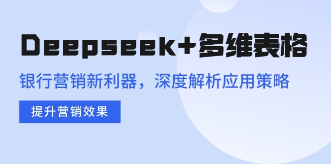 （14280期）Deepseek+多维表格，银行营销新利器，深度解析应用策略，提升营销效果-小森之家