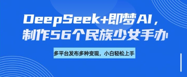 DeepSeek+即梦AI，制作56个民族少女手办，附详细教程+变现方向-小森之家