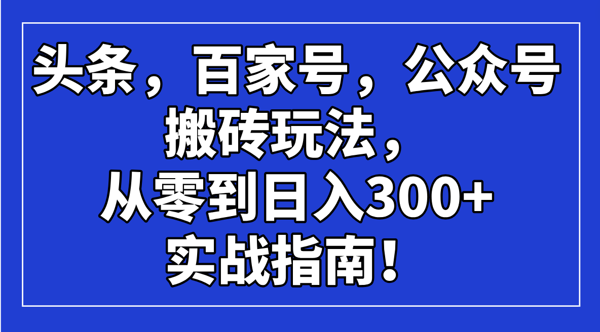 （14405期）头条，百家号，公众号搬砖玩法，从零到日入300+的实战指南！-小森之家