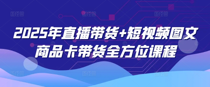 2025年直播带货+短视频图文商品卡带货全方位课程-小森之家
