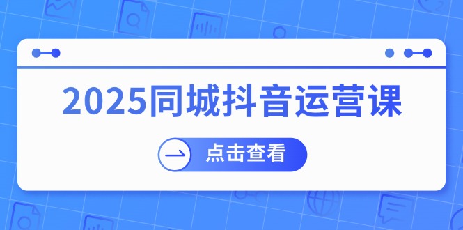 （14286期）2025同城抖音运营课：涵盖实体店盈利，团购好处，助商家获取流量-小森之家