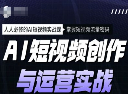 AI短视频创作与运营实战课程，人人必修的AI短视频实战课，掌握短视频流量密码-小森之家