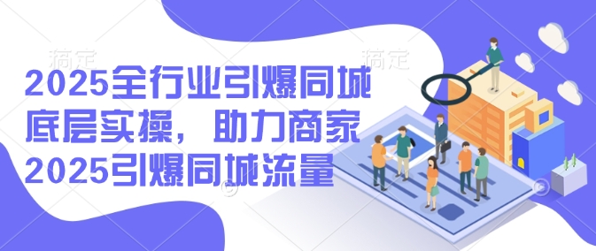 2025全行业引爆同城底层实操，助力商家2025引爆同城流量-小森之家