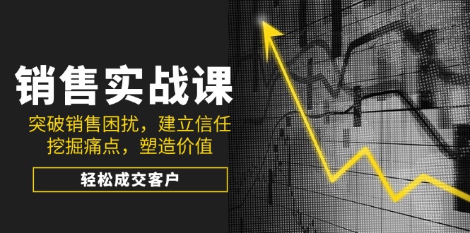 （14297期）销售实战课，突破销售困扰，建立信任，挖掘痛点，塑造价值，轻松成交客户-小森之家