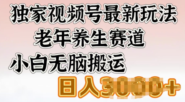 独家视频号最新玩法，老年养生赛道，小白无脑搬运，日入多张-小森之家