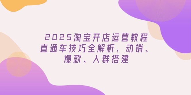 （14389期）2025淘宝开店运营教程更新，直通车技巧全解析，动销、爆款、人群搭建-小森之家