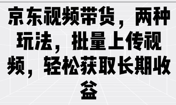 京东视频带货，两种玩法，批量上传视频，轻松获取长期收益-小森之家