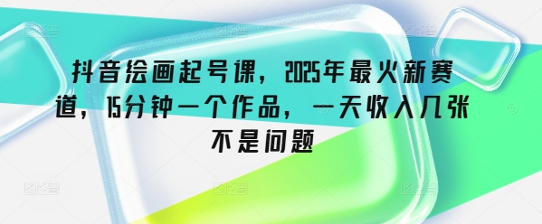 抖音绘画起号课，2025年最火新赛道，15分钟一个作品，一天收入几张不是问题-小森之家