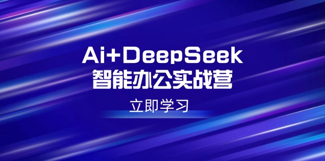 （14291期）Ai+DeepSeek智能办公实战营：解锁AI写作、设计、PPT等高薪技能-小森之家