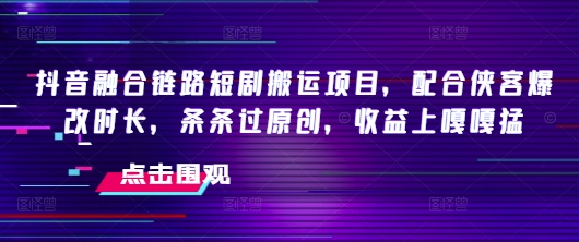 抖音融合链路短剧搬运项目，配合侠客爆改时长，条条过原创，收益嘎嘎猛-小森之家