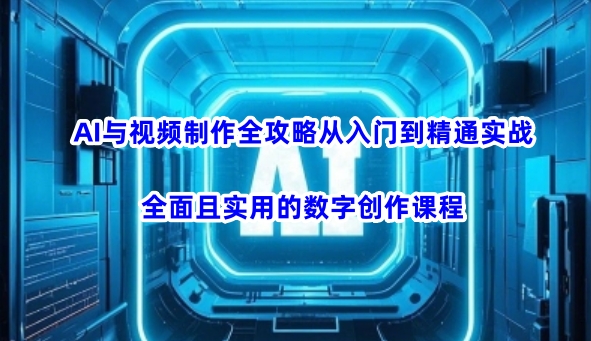 AI与视频制作全攻略从入门到精通实战，全面且实用的数字创作课程-小森之家