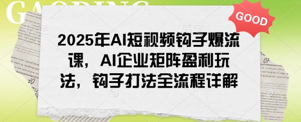 2025年AI短视频钩子爆流课，AI企业矩阵盈利玩法，钩子打法全流程详解-小森之家