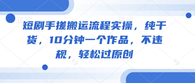 短剧手搓搬运流程实操，纯干货，10分钟一个作品，不违规，轻松过原创-小森之家
