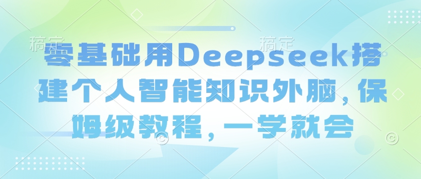 零基础用Deepseek搭建个人智能知识外脑，保姆级教程，一学就会-小森之家