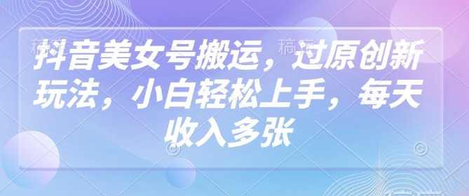 抖音美女号搬运，过原创新玩法，小白轻松上手，每天收入多张-小森之家