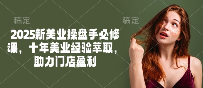 2025新美业操盘手必修课，十年美业经验萃取，助力门店盈利-小森之家