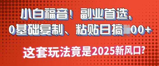 小白福音!副业首选，0基础复制，粘贴日搞多张?这套玩法竟是2025新风口?-小森之家