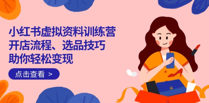 （14372期）小红书虚拟资料训练营：开店流程、选品技巧一网打尽，助你轻松变现-小森之家