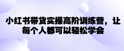 小红书带货实操高阶训练营，让每个人都可以轻松学会-小森之家